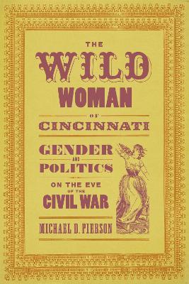 The Wild Woman of Cincinnati: Gender and Politics on the Eve of the Civil War - Michael D. Pierson - cover