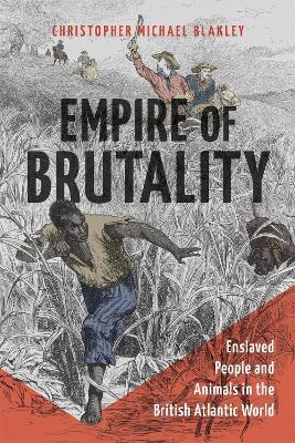 Empire of Brutality: Enslaved People and Animals in the British Atlantic World - Christopher Michael Blakley - cover