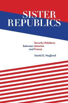 Sister Republics: Security Relations between America and France - David G. Haglund - cover