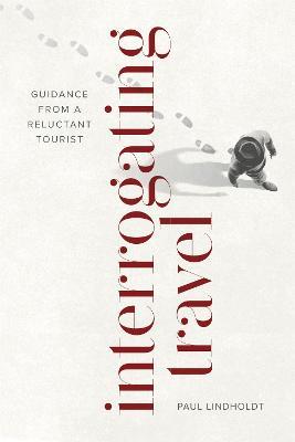 Interrogating Travel: Guidance from a Reluctant Tourist - Paul Lindholdt - cover