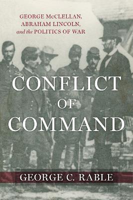 Conflict of Command: George McClellan, Abraham Lincoln, and the Politics of War - George C. Rable,T. Michael Parrish - cover