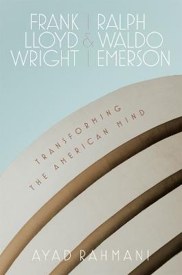Frank Lloyd Wright and Ralph Waldo Emerson: Transforming the American Mind - Ayad Rahmani - cover