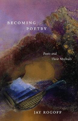 Becoming Poetry: Poets and Their Methods - Jay Rogoff - cover