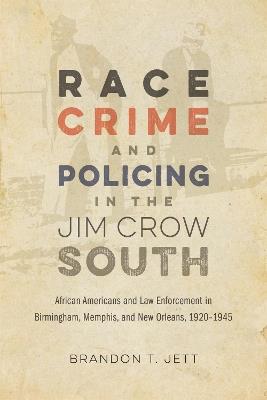Race, Crime, and Policing in the Jim Crow South: African Americans and Law Enforcement in Birmingham, Memphis, and New Orleans, 1920-1945 - Brandon T. Jett,David Goldfield - cover