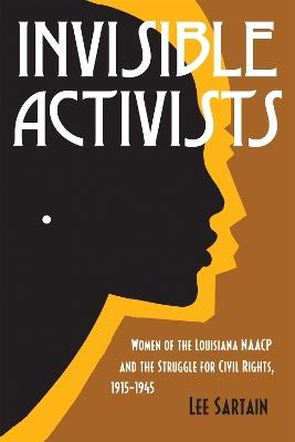 Invisible Activists: Women of the Louisiana NAACP and the Struggle for Civil Rights, 1915-1945 - Lee Sartain - cover