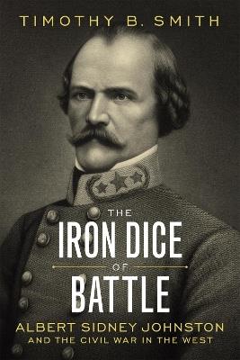 The Iron Dice of Battle: Albert Sidney Johnston and the Civil War in the West - Timothy B. Smith - cover