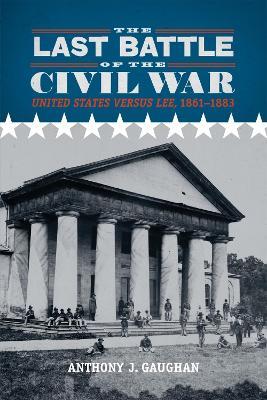 The Last Battle of the Civil War: United States Versus Lee, 1861-1883 - Anthony J Gaughan - cover