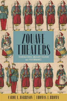 Zouave Theaters: Transnational Military Fashion and Performance - Thomas J. Brown,Carol E. Harrison - cover