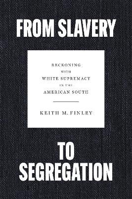 From Slavery to Segregation: Reckoning with White Supremacy in the American South - Keith M. Finley - cover
