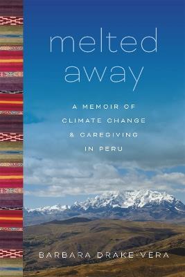 Melted Away: A Memoir of Climate Change and Caregiving in Peru - Barbara Drake-Vera - cover