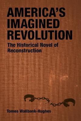 America's Imagined Revolution: The Historical Novel of Reconstruction - Tomos Wallbank-Hughes,Scott Romine - cover