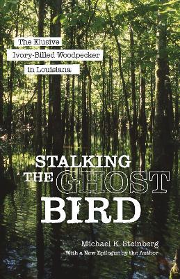 Stalking the Ghost Bird: The Elusive Ivory-Billed Woodpecker in Louisiana - Michael K. Steinberg - cover