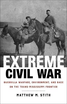 Extreme Civil War: Guerrilla Warfare, Environment, and Race on the Trans-Mississippi Frontier - Matthew M. Stith - cover