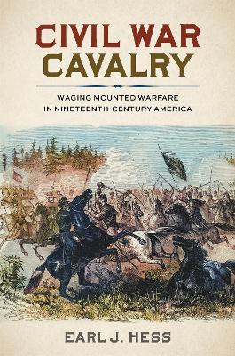 Civil War Cavalry: Waging Mounted Warfare in Nineteenth-Century America - Earl J. Hess - cover