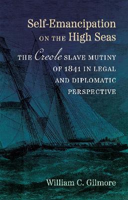 Self-Emancipation on the High Seas: The  Creole  Slave Mutiny of 1841 in Legal and Diplomatic Perspective - William C. Gilmore - cover