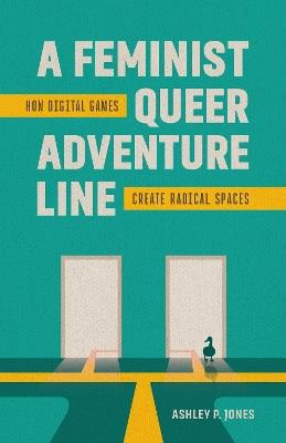 A Feminist, Queer Adventure Line: How Digital Games Create Radical Spaces - Ashley P. Jones - cover