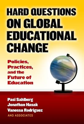Hard Questions on Global Educational Change: Policies, Practices, and the Future of Education - Pasi Sahlberg,Jonathan Hasak,Vanessa Rodriguez - cover
