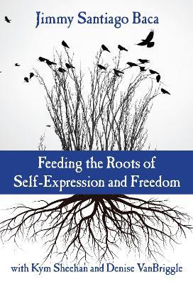 Feeding the Roots of Self-Expression and Freedom - Jimmy Santiago Baca,Kym Sheehan,Denise VanBriggle - cover