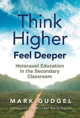 Think Higher Feel Deeper: Holocaust Education in the Secondary Classroom - Mark Gudgel - cover