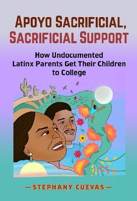 Apoyo Sacrificial, Sacrificial Support: How Undocumented Latinx Parents Get Their Children to College - Stephany Cuevas - cover