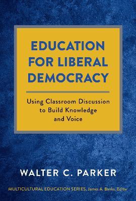 Education for Liberal Democracy: Using Classroom Discussion to Build Knowledge and Voice - Walter C. Parker - cover