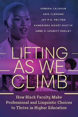 Lifting As We Climb: How Black Faculty Make Professional and Linguistic Choices to Thrive in Higher Education - Kendra Calhoun,Aris M. Clemons,Joy P. G. Peltier - cover