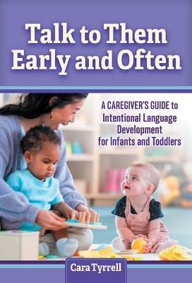 Talk to Them Early and Often: A Caregiver's Guide to Intentional Language Development for Infants and Toddlers - Cara Tyrrell - cover
