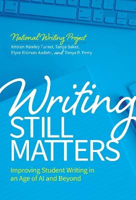 Writing Still Matters: Improving Student Writing in an Age of AI and Beyond - Kristen Hawley Turner,Tanya Baker,Elyse Eidman-Aadahl - cover