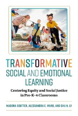Transformative Social and Emotional Learning: Centering Equity and Social Justice in Pre-K–6 Classrooms - Madora Soutter,Alessandra E. Ward,Chu N. Ly - cover