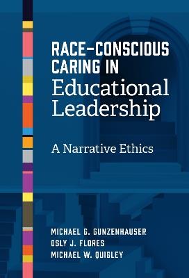 Race-Conscious Caring in Educational Leadership: A Narrative Ethics - Michael G. Gunzenhauser,Osly J. Flores,Michael W. Quigley - cover
