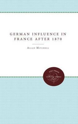 The German Influence in France after 1870: The Formation of the French Republic - Allan Mitchell - cover