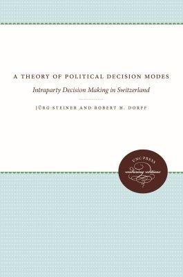 A Theory of Political Decision Modes: Intraparty Decision Making in Switzerland - Jurg Steiner,Robert H. Dorff - cover