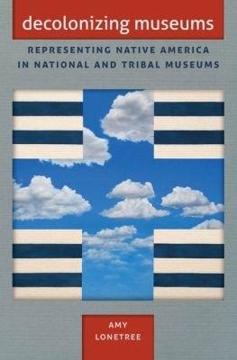 Decolonizing Museums: Representing Native America in National and Tribal Museums - Amy Lonetree - cover