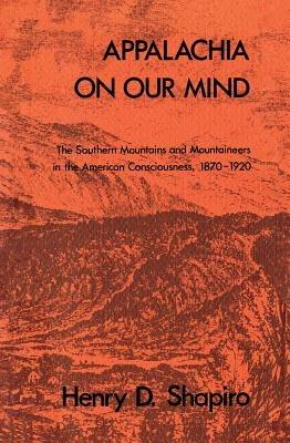 Appalachia on Our Mind: The Southern Mountains and Mountaineers in the American Consciousness, 1870-1920 - Henry D. Shapiro - cover