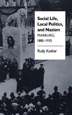Social Life, Local Politics, and Nazism: Marburg, 1880-1935 - Rudy J. Koshar - cover