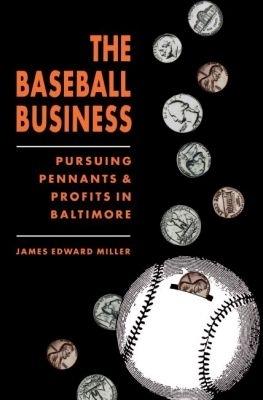 The Baseball Business: Pursuing Pennants and Profits in Baltimore - James Edward Miller - cover