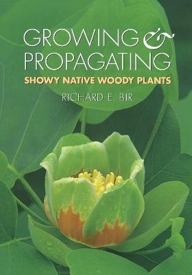 Growing and Propagating Showy Native Woody Plants - Richard E. Bir - cover