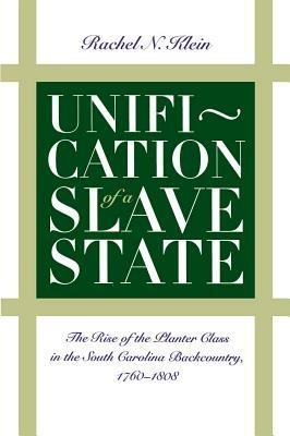 Unification of a Slave State: The Rise of the Planter Class in the South Carolina Backcountry, 1760-1808 - Rachel N. Klein - cover
