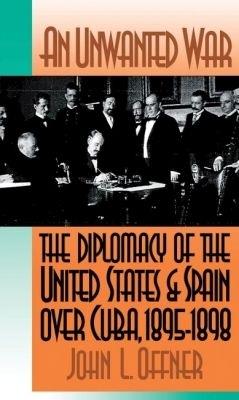 An Unwanted War: The Diplomacy of the United States and Spain Over Cuba, 1895-1898 - John L. Offner - cover