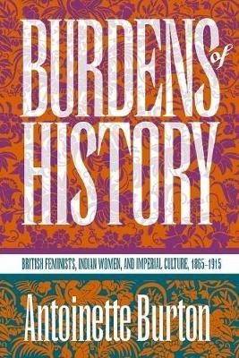 Burdens of History: British Feminists, Indian Women, and Imperial Culture, 1865-1915 - Antoinette Burton - cover