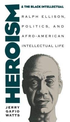 Heroism and the Black Intellectual: Ralph Ellison, Politics, and Afro-American Intellectual Life - Jerry Gafio Watts - cover