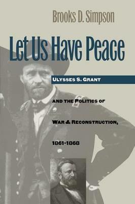 Let Us Have Peace: Ulysses S. Grant and the Politics of War and Reconstruction, 1861-1868 - Brooks D. Simpson - cover