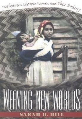 Weaving New Worlds: Southeastern Cherokee Women and Their Basketry - Sarah H. Hill - cover