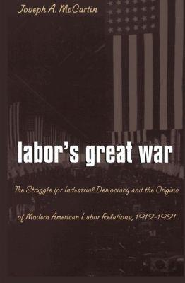 Labor's Great War: The Struggle for Industrial Democracy and the Origins of Modern American Labor Relations, 1912-1921 - Joseph A. McCartin - cover
