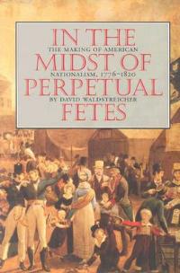 In the Midst of Perpetual Fetes: The Making of American Nationalism, 1776-1820 - David Waldstreicher - cover
