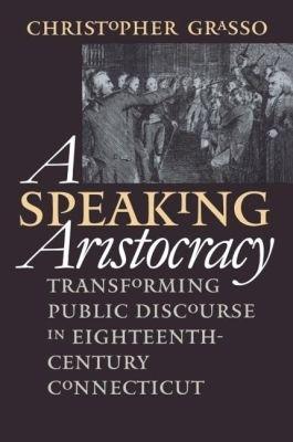 A Speaking Aristocracy: Transforming Public Discourse in Eighteenth-Century Connecticut - Christopher Grasso - cover
