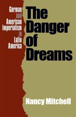 The Danger of Dreams: German and American Imperialism in Latin America - Nancy Mitchell - cover