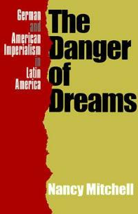 The Danger of Dreams: German and American Imperialism in Latin America - Nancy Mitchell - cover