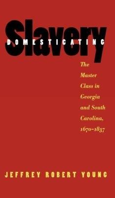 Domesticating Slavery: The Master Class in Georgia and South Carolina, 1670-1837 - Jeffrey Robert Young - cover