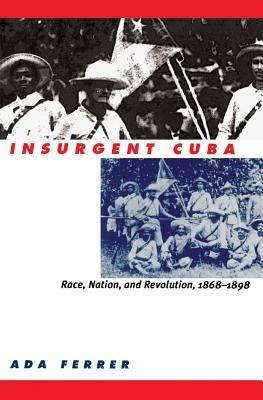 Insurgent Cuba: Race, Nation, and Revolution, 1868-1898 - Ada Ferrer - cover